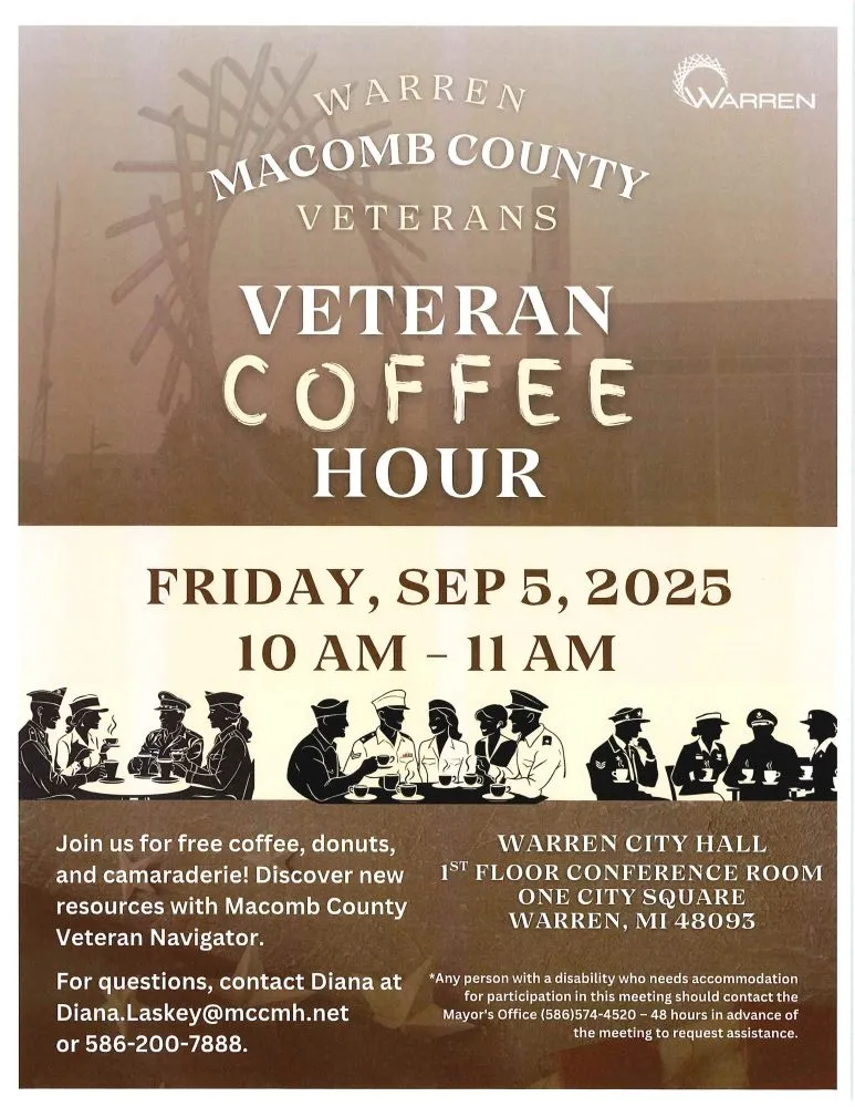WARREN MACOMB COUNTY VETERANS COFFEE HOUR FRIDAY, SEP 5, 2025 10 AM - 11 AM Join us for free coffee, donuts, and camaraderie! Discover new resources with Macomb County Veteran Navigator. For questions, contact Diana at Diana.Laskey@mccmh.net or 586-200-7888. WARREN CITY HALL 1ST FLOOR CONFERENCE ROOM ONE CITY SQUARE WARREN, MI 48093 *Any person with a disability who needs accommodation for participation in this meeting should contact the Mayor's Office (586)574-4520-48 hours in advance of the meeting to request assistance.