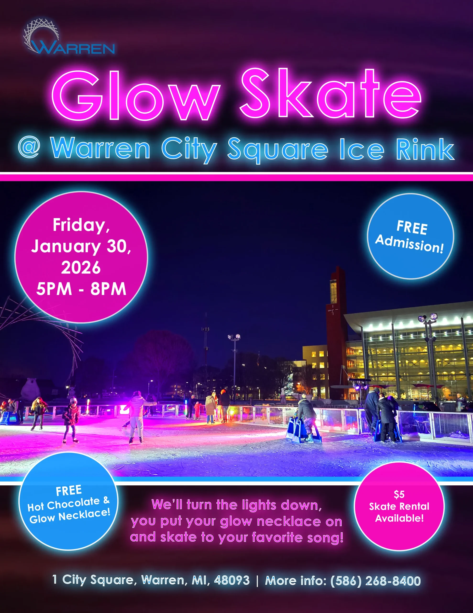 Glow Skate
@Warren City Square Ice Rink
Friday, January 30, 2026
5PM - 8PM
FREE Admission!
FREE Hot Chocolate & Glow Necklace!
We'll turn the lights down,
you put your glow necklace on and skate to your favorite song!
$5 Skate Rental Available!
1 City Square, Warren, MI, 48093 | More info: (586) 268-8400