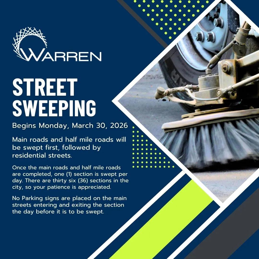 WARREN
STREET SWEEPING
Begins Monday, March 30, 2026
Main roads and half mile roads will be swept first, followed by residential streets.
Once the main roads and half mile roads are completed, one (1) section is swept per day. There are thirty six (36) sections in the city, so your patience is appreciated.
No Parking signs are placed on the main streets entering and exiting the section the day before it is to be swept.