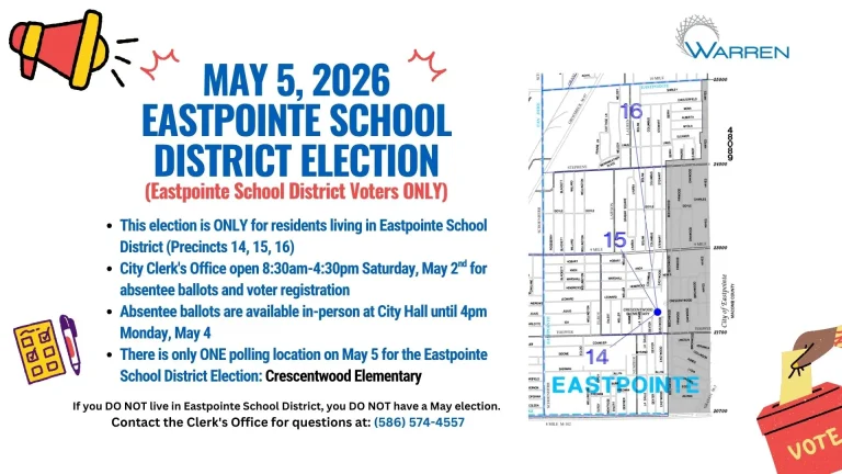 May 5, 2026 Eastpointe School District Election (Eastpointe School District Voters ONLY) This election is ONLY for residents living in Eastpointe School District (Precincts 14, 15, 16) City Clerk's Office open 8:30am-4:30pm Saturday, May 2nd for absentee ballots and voter registration Absentee ballots are available in-person at City Hall until 4pm Monday, May 4 There is only ONE polling location on May 5 for the Eastpointe School District Election: Crescentwood Elementary If you DO NOT live in Eastpointe School District, you DO NOT have a May election. Contact the Clerk's Office for questions at: (586) 574-4557 includes map of precincts
