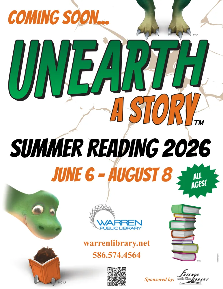 COMING SOON... UNEARTH A STORY. SUMMER READING 2026 JUNE 6-AUGUST 8 WARREN PUBLIC LIBRARY warrenlibrary.net 586.574.4564 ALL AGES! Sponsored by: FRIENDS OF THE Library